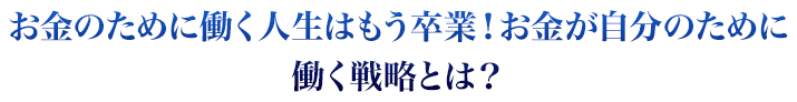 お金のために働く人生はもう卒業！お金が自分のために働く戦略とは？