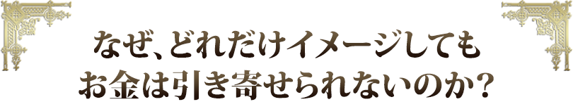 なぜ、どれだけイメージしてもお金は引き寄せられないのか？