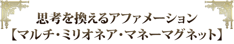 思考を換えるアファメーション【マルチ・ミリオネア・マネーマグネット】