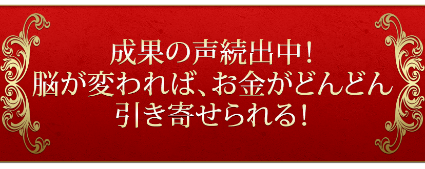成果の声続出中！脳が変われば、お金がどんどん引き寄せられる！
