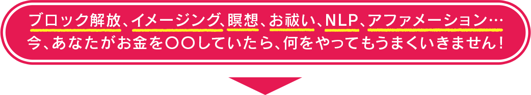 ブロック解放、イメージング、瞑想、お祓い、NLP、アファメーション…今、あなたがお金を〇〇していたら、何をやってもうまくいきません！