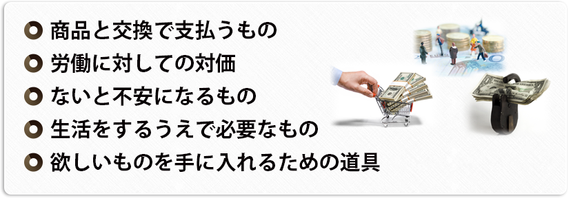 ○商品と交換で支払うもの○労働に対しての対価○ないと不安になるもの○生活をするうえで必要なもの○欲しいものを手に入れるための道具