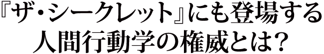 『ザ・シークレット』にも登場する人間行動学の権威とは？