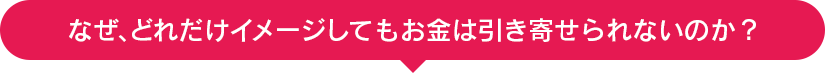 なぜ、どれだけイメージしてもお金は引き寄せられないのか？