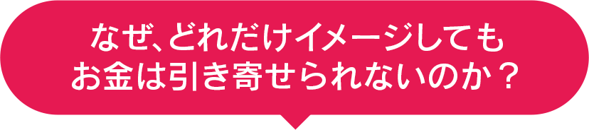 なぜ、どれだけイメージしてもお金は引き寄せられないのか？