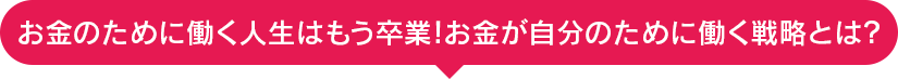 お金のために働く人生はもう卒業！お金が自分のために働く戦略とは？