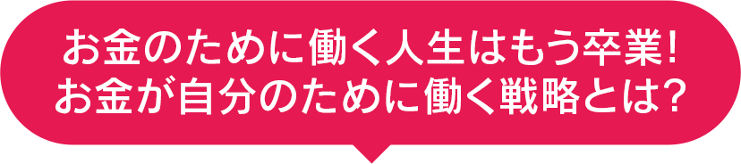 お金のために働く人生はもう卒業！お金が自分のために働く戦略とは？