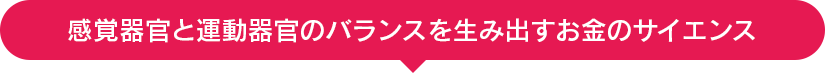 感覚器官と運動器官のバランスを生み出すお金のサイエンス