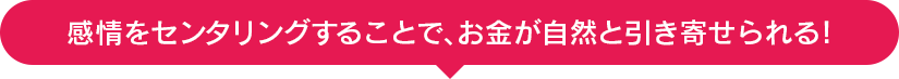 感情をセンタリングすることで，お金が自然と引き寄せられる！