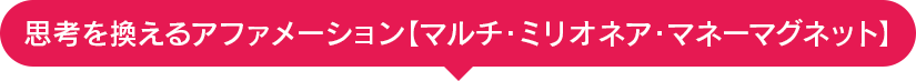 思考を換えるアファメーション【マルチ・ミリオネア・マネーマグネット】