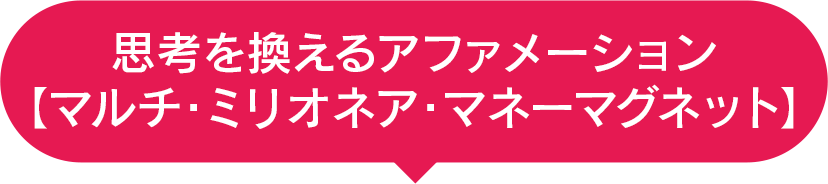 思考を換えるアファメーション【マルチ・ミリオネア・マネーマグネット】