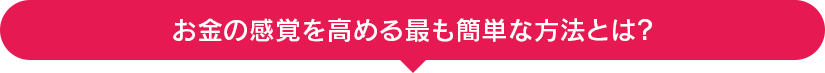 お金の感覚を高める最も簡単な方法とは？