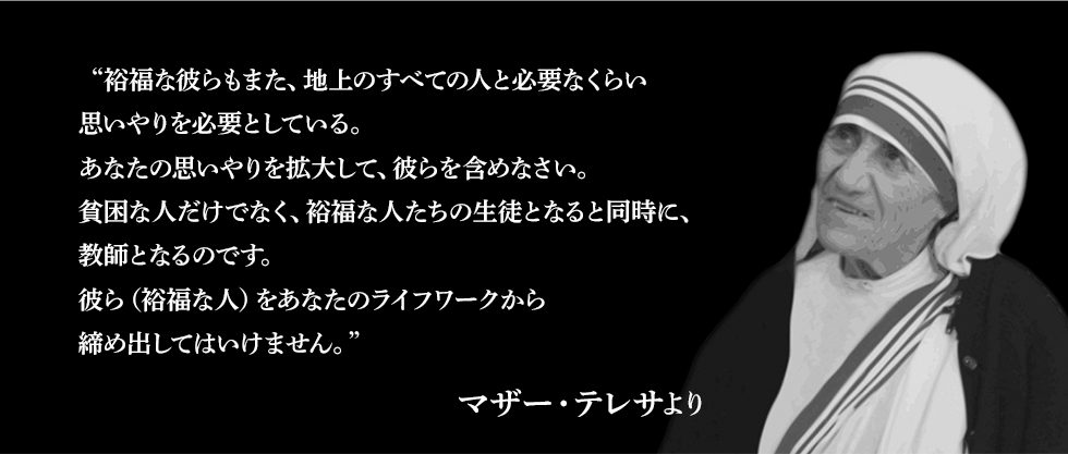 “裕福な彼らもまた、地上のすべての人と必要なくらい思いやりを必要としている。あなたの思いやりを拡大して、彼らを含めなさい。
貧困な人だけでなく、裕福な人たちの生徒となると同時に、教師となるのです。彼ら（裕福な人）をあなたのライフワークから締め出してはいけません。“