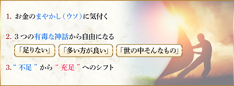 1.お金のまやかし(ウソ)に気づく２．３つの有毒な神話から自由になる「足りない」「多いほうが良い」「世の中そんなもの」