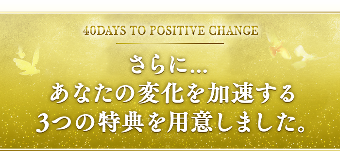 さらに.. あなたの変化を加速する 3つの特典を用意しました。
