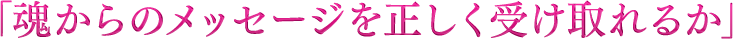 「魂からのメッセージを正しく受け取れるか」