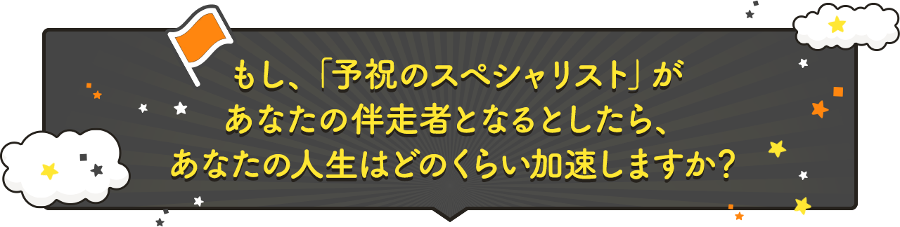 もし、「予祝のスペシャリスト」があなたの伴走者となるとしたら、あなたの人生はどのくらい加速しますか？