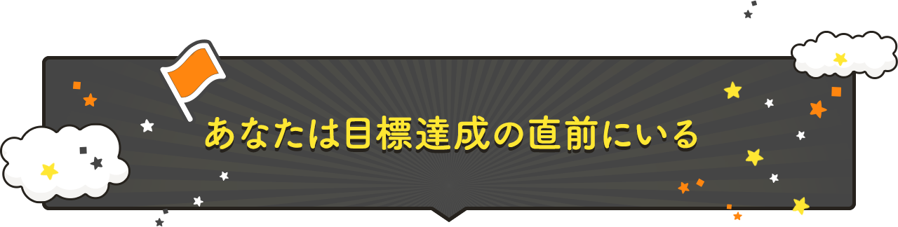 あなたは目標達成の直前にいる