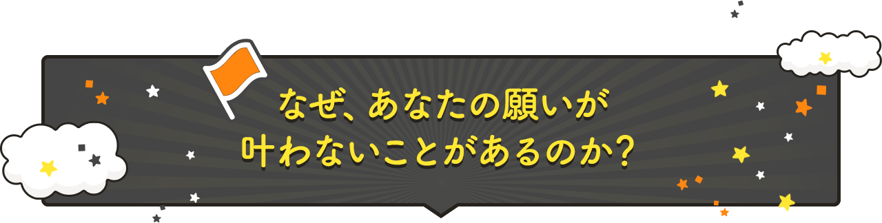 なぜ、あなたの願いが叶わないことがあるのか？