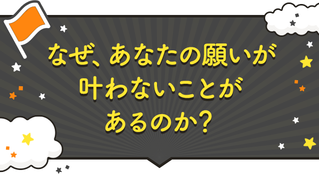 なぜ、あなたの願いが叶わないことがあるのか？