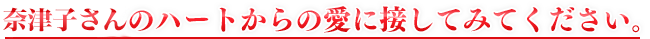 奈津子さんのハートからの愛に接してみてください。