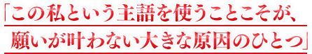 「この私という主語を使うことこそが、願いが叶わない大きな原因のひとつ」