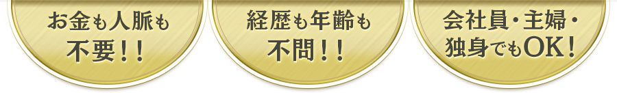 お金も人脈も不問！経歴も年齢も不問！！会社員・主婦・独身でもOK！