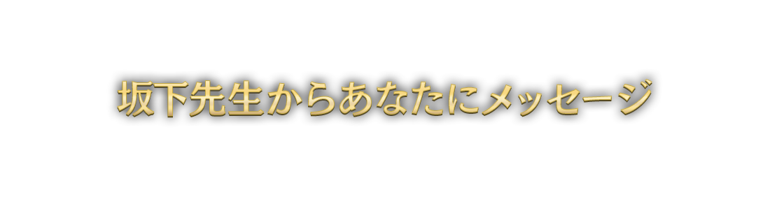 坂下先生からあなたにメッセージ