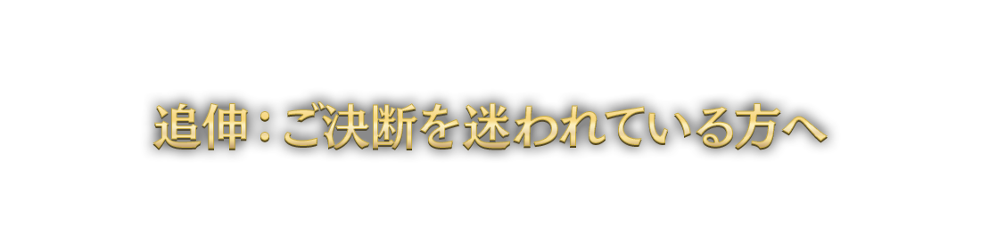 追伸：ご決断を迷われている方へ