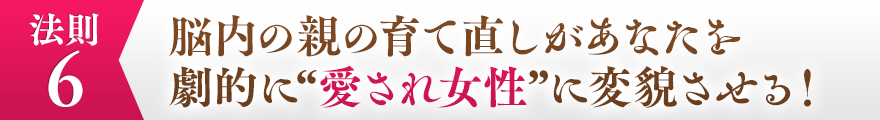 ６，脳内の親の育て直しがあなたを劇的に“愛され女性”に変貌させる！