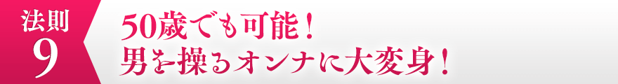 ９，50歳でも可能！男を操るオンナに大変身！