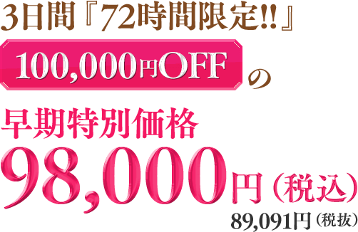 3日間『72時間限定！！』100,000円OFFの早期特別価格 ９８,０００円（税込み）　８９,０９１円（税抜き）