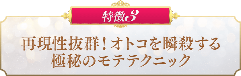 特徴３　再現性抜群！オトコを瞬殺する極秘のモテテクニック