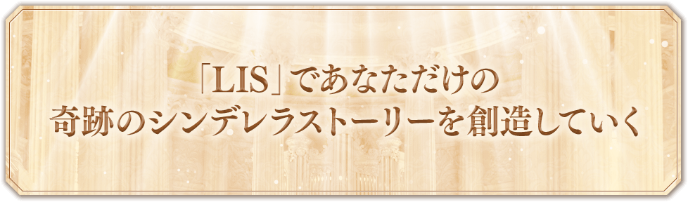 「LIS」であなただけの奇跡のシンデレラストーリーを創造していく