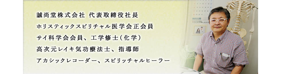 誠尚堂株式会社 代表取締役社長、ホリスティックスピリチャル医学会正会員、サイ科学会会員、工学修士（化学）、高次元レイキ気功療法士、指導師、アカシックレコーダー、スピリッチャルヒーラー