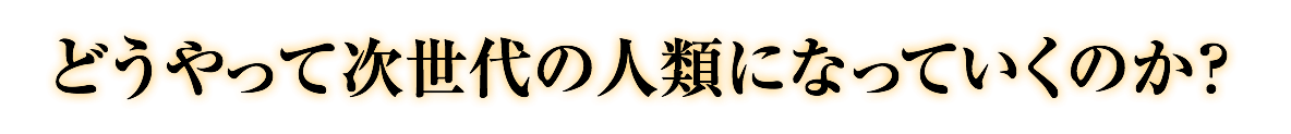 どうやって次世代の人類になっていくのか？