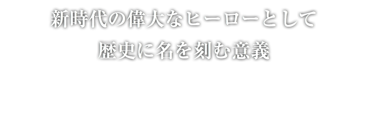 新時代の偉大なヒーローとして 歴史に名を刻む意義