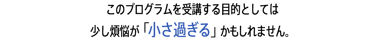 このプログラムを受講する目的としては 少し煩悩が「小さ過ぎる」かもしれません。