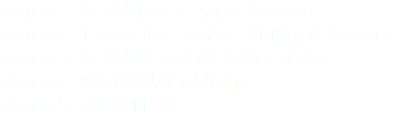 Chapter-1：次世代人類の定義 ～先取りと先マネの違い～ Chapter-2：モノマネとホンモノの違い ～次世代人類が目指すべきIQ～ Chapter-3：次世代人類になるために必要な２つの要因 Chapter-4：新仮説 苫米地生命素粒子論 Chapter-5：素粒子空間とは