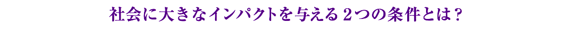 社会に大きなインパクトを与える２つの条件とは？