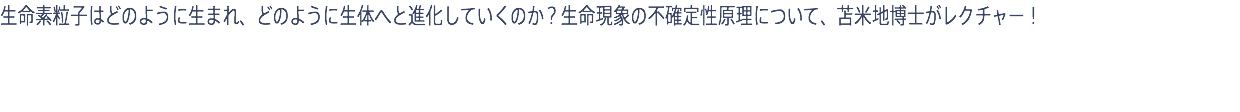 生命素粒子はどのように生まれ、どのように生体へと進化していくのか？生命現象の不確定性原理について、苫米地博士がレクチャー！