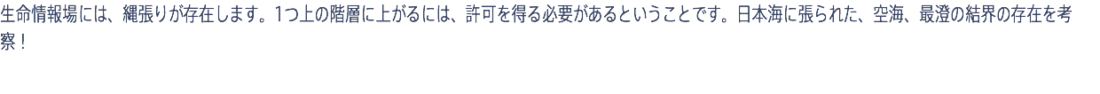 生命情報場には、縄張りが存在します。1つ上の階層に上がるには、許可を得る必要があるということです。日本海に張られた、空海、最澄の結界の存在を考察！