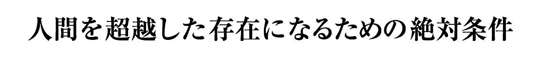 人間を超越した存在になるための絶対条件