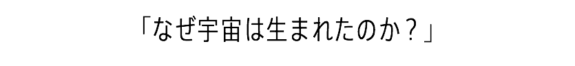 「なぜ宇宙は生まれたのか？」