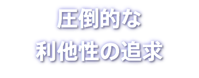 圧倒的な 利他性の追求