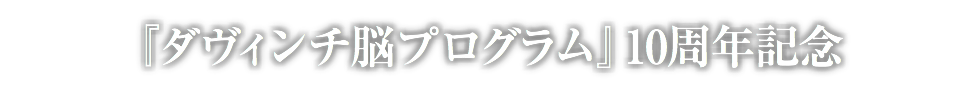 『ダヴィンチ脳プログラム』10周年記念