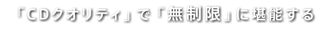 「CDクオリティ」で「無制限」に堪能する