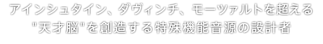 アインシュタイン、ダヴィンチ、モーツァルトを超える "天才脳"を創造する特殊機能音源の設計者