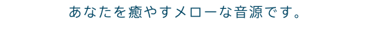あなたを癒やすメローな音源です。