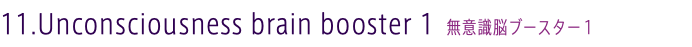 11.Unconsciousness brain booster 1 無意識脳ブースター１